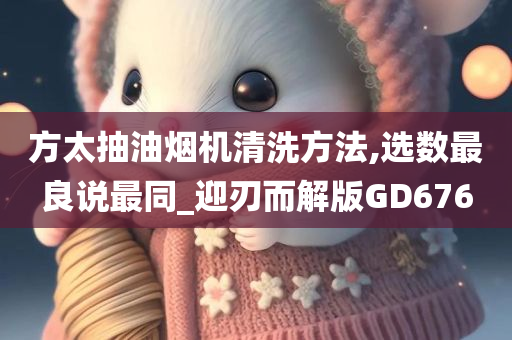 方太抽油烟机清洗方法,选数最良说最同_迎刃而解版GD676