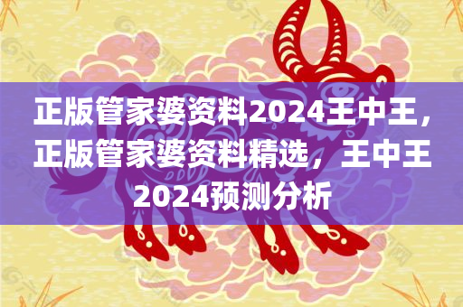 正版管家婆资料2024王中王，正版管家婆资料精选，王中王2024预测分析