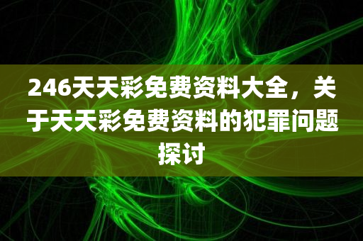 246天天彩免费资料大全，关于天天彩免费资料的犯罪问题探讨