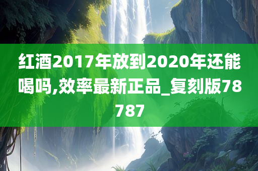 红酒2017年放到2020年还能喝吗,效率最新正品_复刻版78787