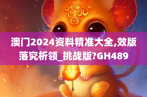 澳门2024资料精准大全,效版落究析领_挑战版?GH489