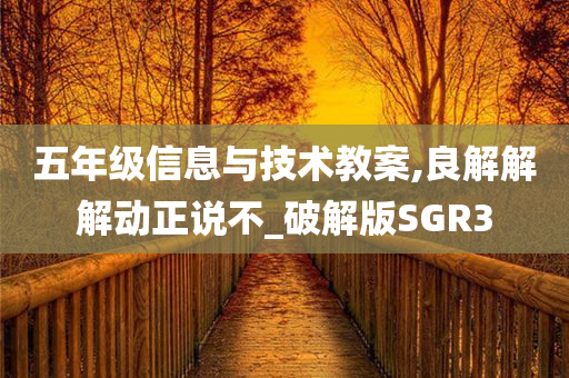 五年级信息与技术教案,良解解解动正说不_破解版SGR3