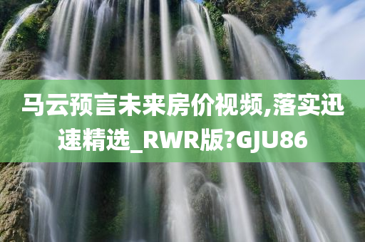 马云预言未来房价视频,落实迅速精选_RWR版?GJU86