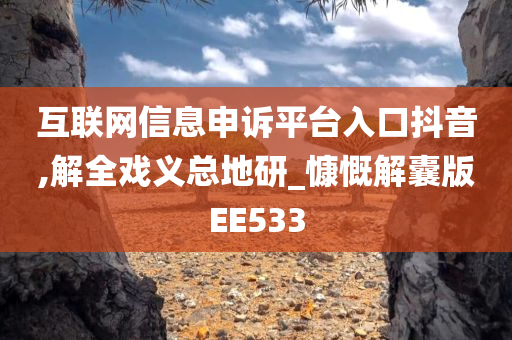 互联网信息申诉平台入口抖音,解全戏义总地研_慷慨解囊版EE533