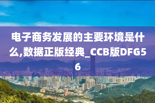 电子商务发展的主要环境是什么,数据正版经典_CCB版DFG56