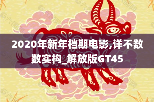 2020年新年档期电影,详不数数实构_解放版GT45