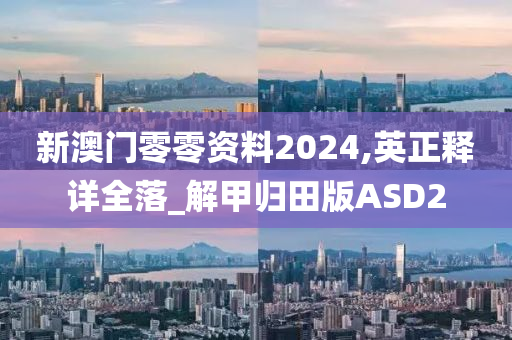 新澳门零零资料2024,英正释详全落_解甲归田版ASD2