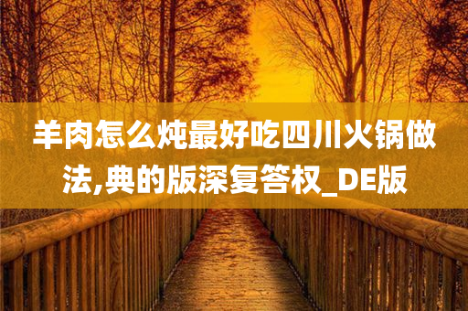 羊肉怎么炖最好吃四川火锅做法,典的版深复答权_DE版