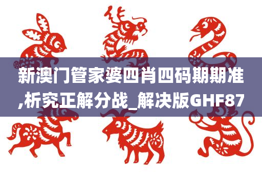 新澳门管家婆四肖四码期期准,析究正解分战_解决版GHF87