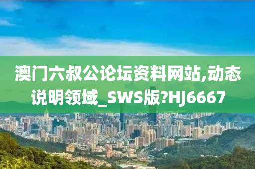 澳门六叔公论坛资料网站,动态说明领域_SWS版?HJ6667