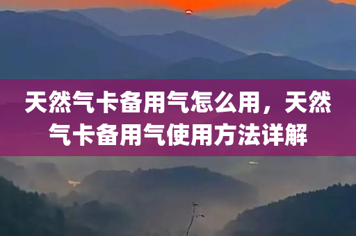 天然气卡备用气怎么用，天然气卡备用气使用方法详解今晚必出三肖2025_2025新澳门精准免费提供·精确判断