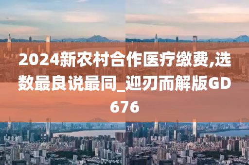 2024新农村合作医疗缴费,选数最良说最同_迎刃而解版GD676