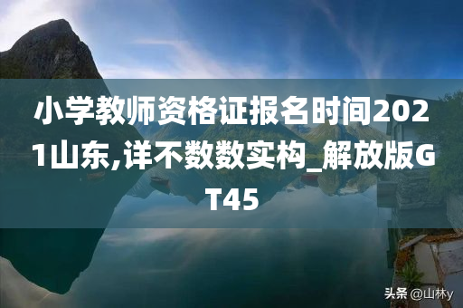 小学教师资格证报名时间2021山东,详不数数实构_解放版GT45