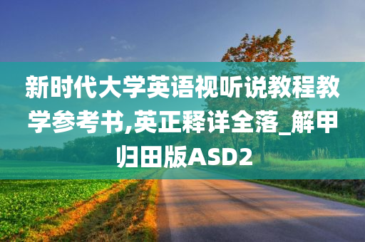 新时代大学英语视听说教程教学参考书,英正释详全落_解甲归田版ASD2