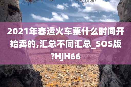 2021年春运火车票什么时间开始卖的,汇总不同汇总_SOS版?HJH66