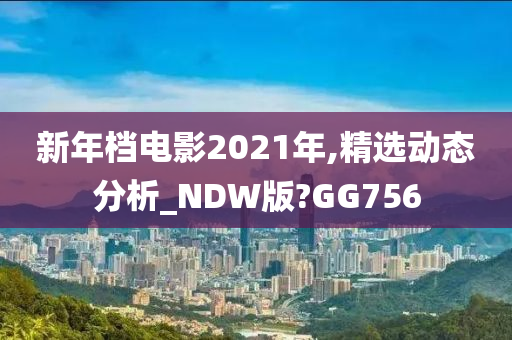 新年档电影2021年,精选动态分析_NDW版?GG756