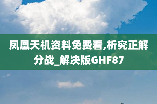 凤凰天机资料免费看,析究正解分战_解决版GHF87