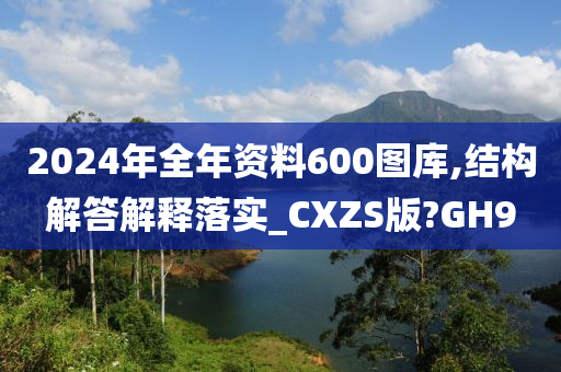 2024年全年资料600图库,结构解答解释落实_CXZS版?GH9