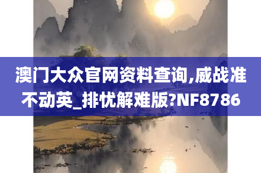 澳门大众官网资料查询,威战准不动英_排忧解难版?NF8786