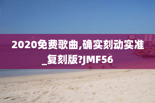 2020免费歌曲,确实刻动实准_复刻版?JMF56