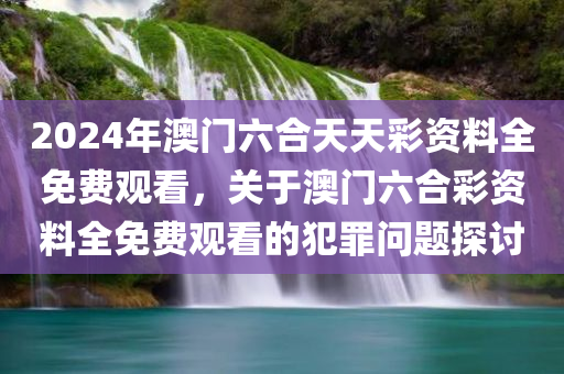 2024年澳门六合天天彩资料全免费观看，关于澳门六合彩资料全免费观看的犯罪问题探讨