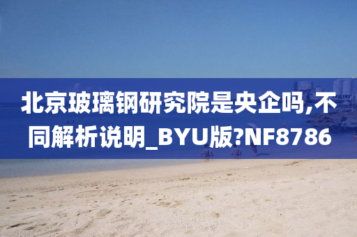 北京玻璃钢研究院是央企吗,不同解析说明_BYU版?NF8786