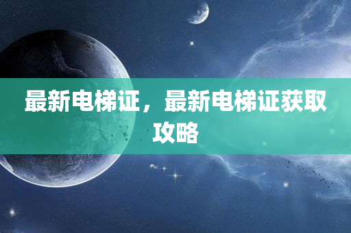 最新电梯证，最新电梯证获取攻略