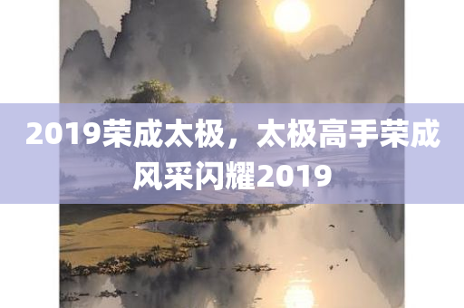 2019荣成太极，太极高手荣成风采闪耀2019