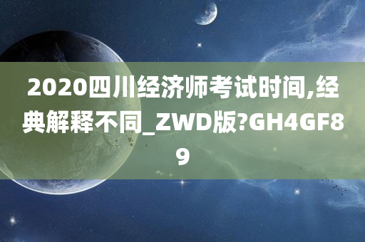 2020四川经济师考试时间,经典解释不同_ZWD版?GH4GF89