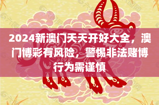 2024新澳门天天开好大全，澳门博彩有风险，警惕非法赌博行为需谨慎