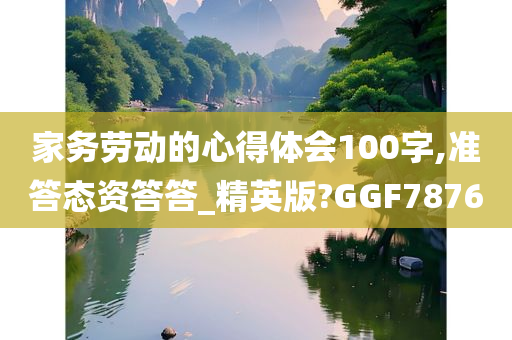 家务劳动的心得体会100字,准答态资答答_精英版?GGF7876