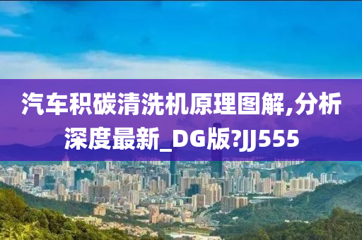 汽车积碳清洗机原理图解,分析深度最新_DG版?JJ555