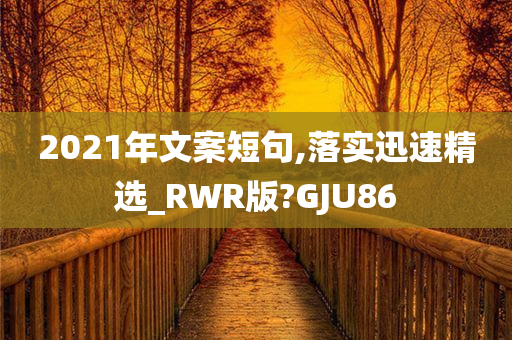 2021年文案短句,落实迅速精选_RWR版?GJU86