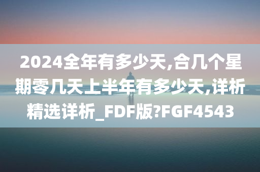 2024全年有多少天,合几个星期零几天上半年有多少天,详析精选详析_FDF版?FGF4543今晚必出三肖2025_2025新澳门精准免费提供·精确判断