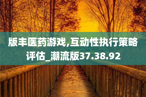 版丰医药游戏,互动性执行策略评估_潮流版37.38.92