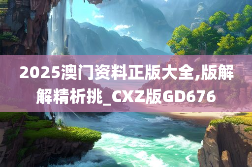 2025澳门资料正版大全,版解解精析挑_CXZ版GD676