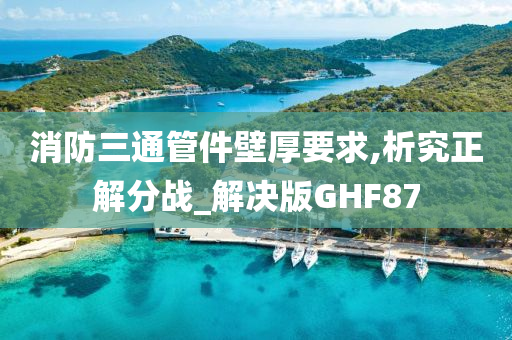 消防三通管件壁厚要求,析究正解分战_解决版GHF87