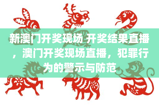 新澳门开奖现场 开奖结果直播，澳门开奖现场直播，犯罪行为的警示与防范