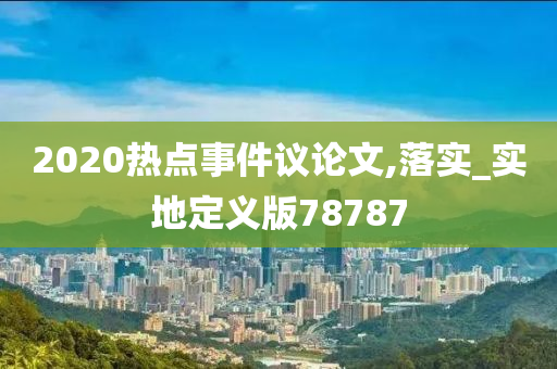 2020热点事件议论文,落实_实地定义版78787