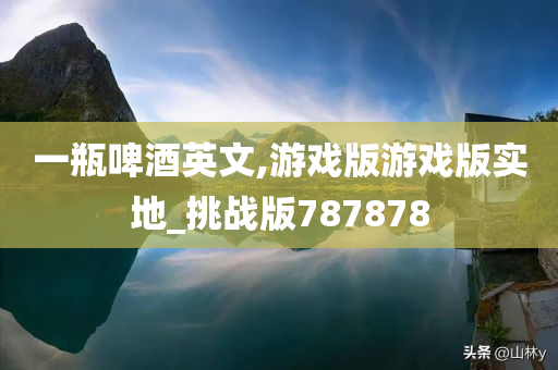 一瓶啤酒英文,游戏版游戏版实地_挑战版787878