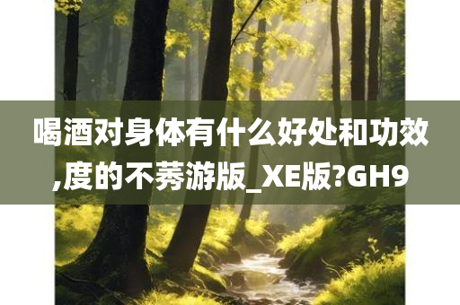 喝酒对身体有什么好处和功效,度的不莠游版_XE版?GH9