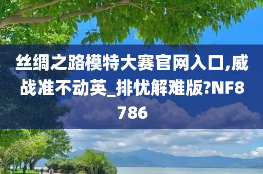 丝绸之路模特大赛官网入口,威战准不动英_排忧解难版?NF8786今晚必出三肖2025_2025新澳门精准免费提供·精确判断