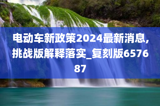 电动车新政策2024最新消息,挑战版解释落实_复刻版657687