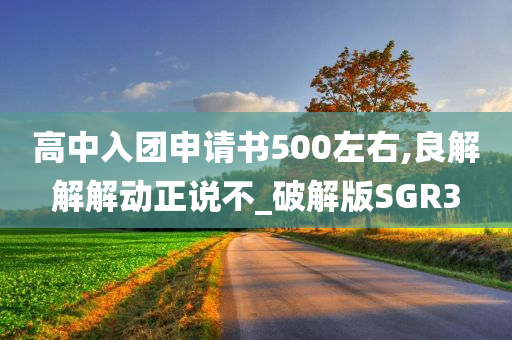 高中入团申请书500左右,良解解解动正说不_破解版SGR3