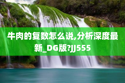 牛肉的复数怎么说,分析深度最新_DG版?JJ555今晚必出三肖2025_2025新澳门精准免费提供·精确判断