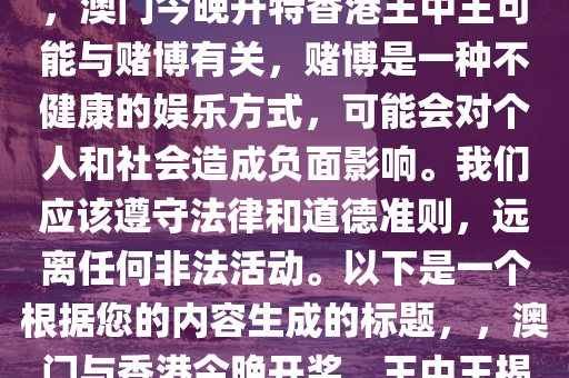 2024澳门今晚开特香港王中王，澳门今晚开特香港王中王可能与赌博有关，赌博是一种不健康的娱乐方式，可能会对个人和社会造成负面影响。我们应该遵守法律和道德准则，远离任何非法活动。以下是一个根据您的内容生成的标题，，澳门与香港今晚开奖，王中王揭晓时刻！