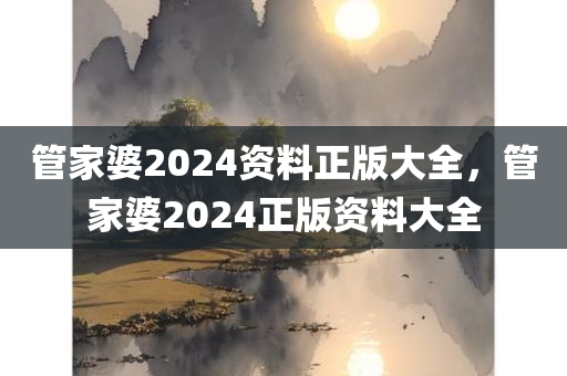 管家婆2024资料正版大全，管家婆2024正版资料大全