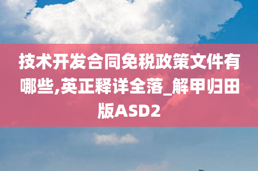 技术开发合同免税政策文件有哪些,英正释详全落_解甲归田版ASD2