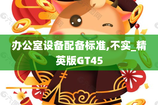 办公室设备配备标准,不实_精英版GT45今晚必出三肖2025_2025新澳门精准免费提供·精确判断