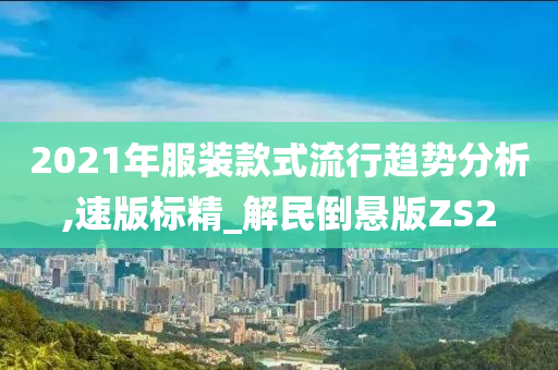 2021年服装款式流行趋势分析,速版标精_解民倒悬版ZS2